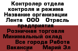 Контролер отдела контроля и режима › Название организации ­ Лента, ООО › Отрасль предприятия ­ Розничная торговля › Минимальный оклад ­ 15 600 - Все города Работа » Вакансии   . Марий Эл респ.,Йошкар-Ола г.